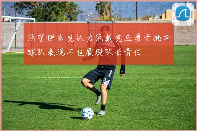 范霍伊东克认为范戴克应勇于批评球队表现不佳展现队长责任