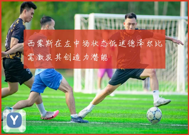 西蒙斯在左中场状态低迷德泽尔比需激发其创造力潜能