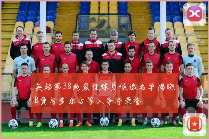 英超第38轮最佳球员候选名单揭晓B费与多尔古等人争夺荣誉