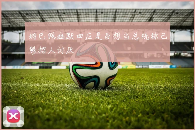 姆巴佩幽默回应是否想当总统称已够招人讨厌
