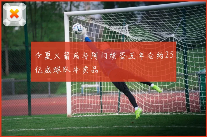 今夏火箭或与阿门续签五年合约25亿成球队非卖品