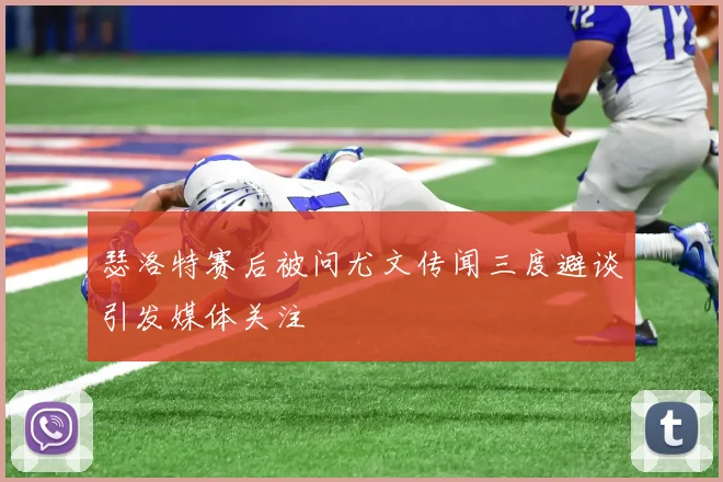 瑟洛特赛后被问尤文传闻三度避谈引发媒体关注