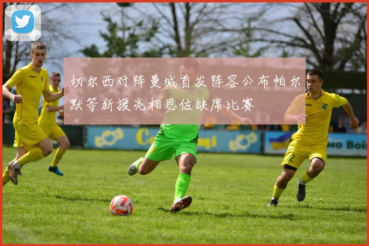 切尔西对阵曼城首发阵容公布帕尔默等新援亮相恩佐缺席比赛