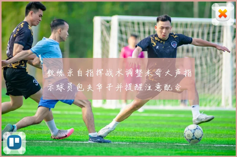 教练亲自指挥战术调整米奇大声指示球员包夹华子并提醒注意配合