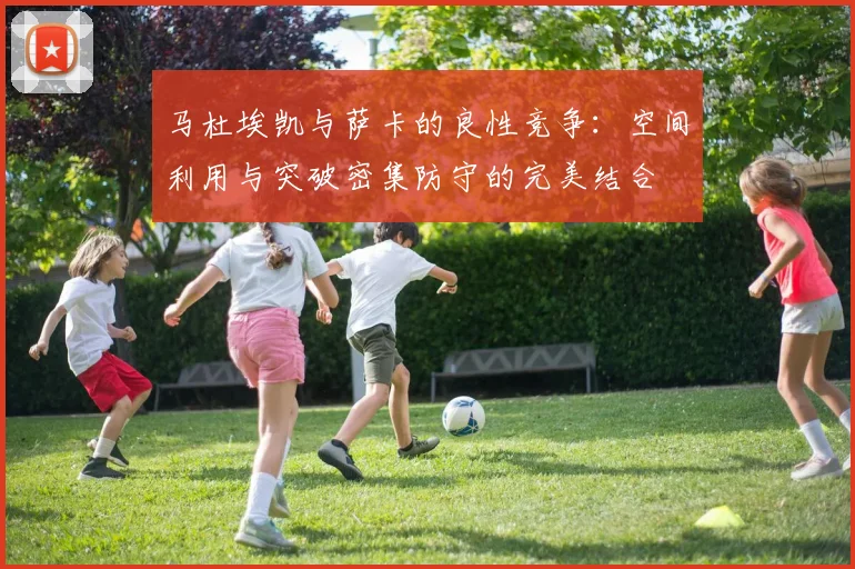 马杜埃凯与萨卡的良性竞争：空间利用与突破密集防守的完美结合