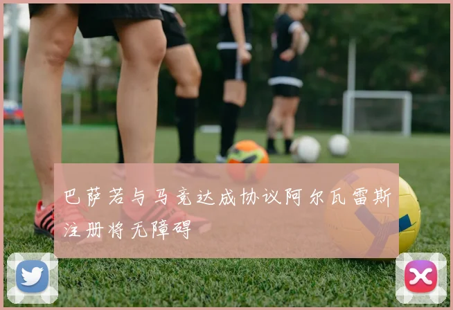 巴萨若与马竞达成协议阿尔瓦雷斯注册将无障碍