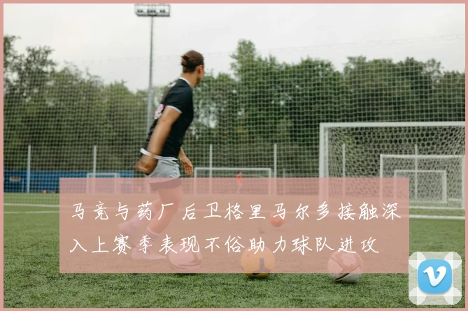 马竞与药厂后卫格里马尔多接触深入上赛季表现不俗助力球队进攻