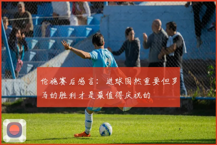伦施赛后感言：进球固然重要但罗马的胜利才是最值得庆祝的