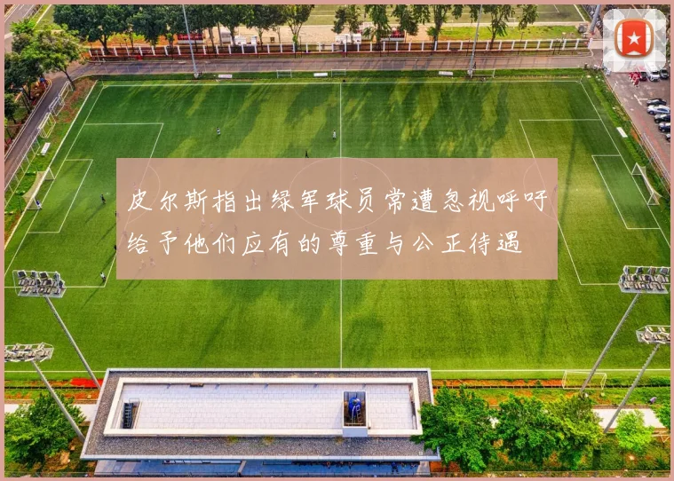 皮尔斯指出绿军球员常遭忽视呼吁给予他们应有的尊重与公正待遇