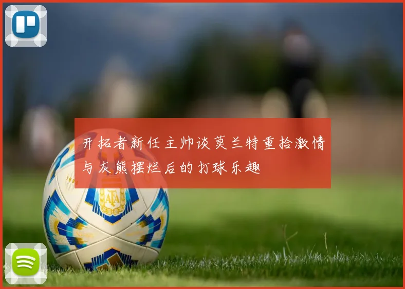 开拓者新任主帅谈莫兰特重拾激情与灰熊摆烂后的打球乐趣