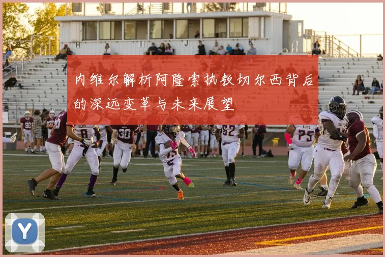 内维尔解析阿隆索执教切尔西背后的深远变革与未来展望
