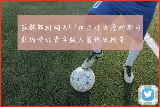 苏群解析湖火G3经典对决詹姆斯与斯玛特的青年版火箭终极较量