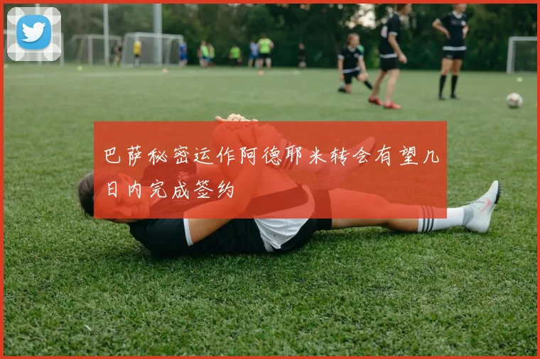 巴萨秘密运作阿德耶米转会有望几日内完成签约