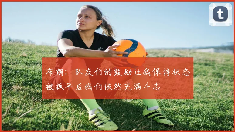布朗：队友们的鼓励让我保持状态被扳平后我们依然充满斗志
