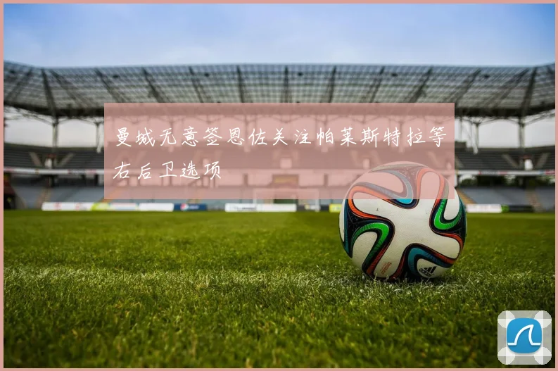 曼城无意签恩佐关注帕莱斯特拉等右后卫选项