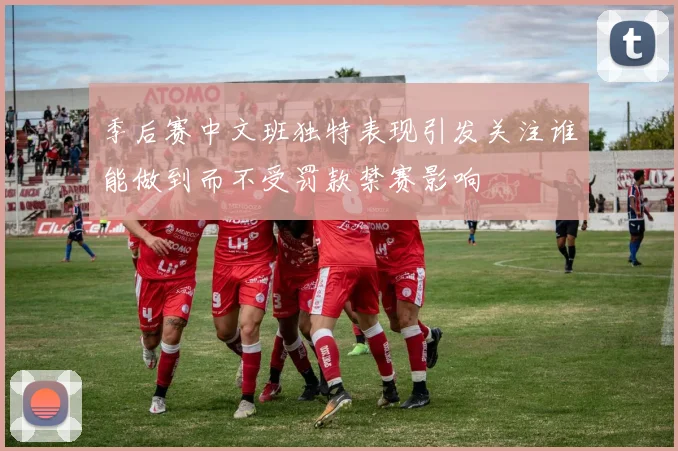 季后赛中文班独特表现引发关注谁能做到而不受罚款禁赛影响