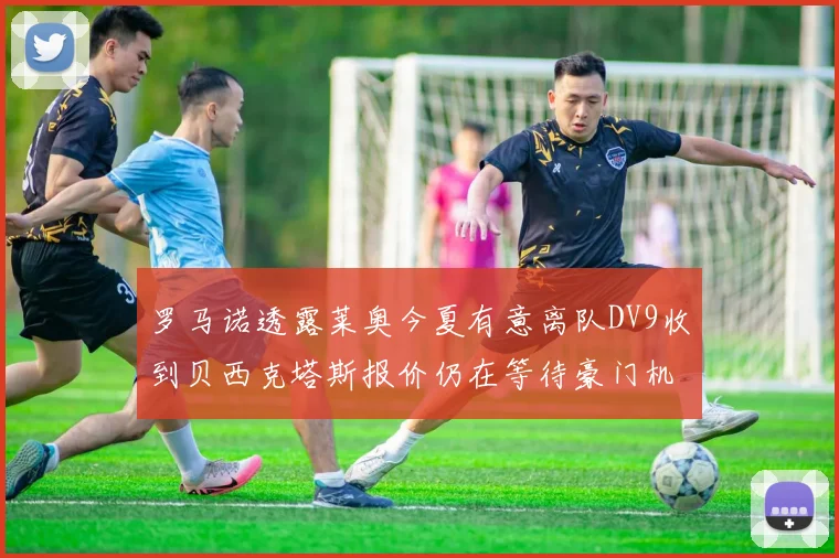 罗马诺透露莱奥今夏有意离队DV9收到贝西克塔斯报价仍在等待豪门机会
