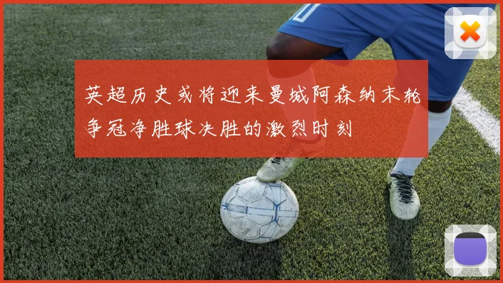 英超历史或将迎来曼城阿森纳末轮争冠净胜球决胜的激烈时刻