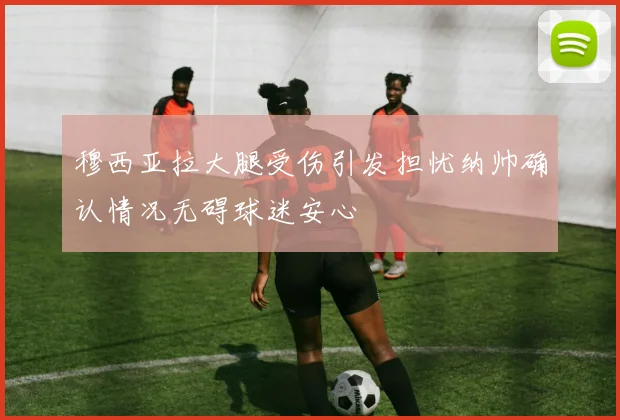穆西亚拉大腿受伤引发担忧纳帅确认情况无碍球迷安心
