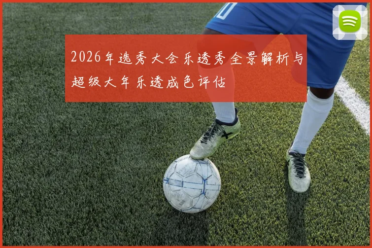 2026年选秀大会乐透秀全景解析与超级大年乐透成色评估