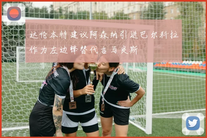 达伦本特建议阿森纳引进巴尔科拉作为左边锋替代吉马良斯