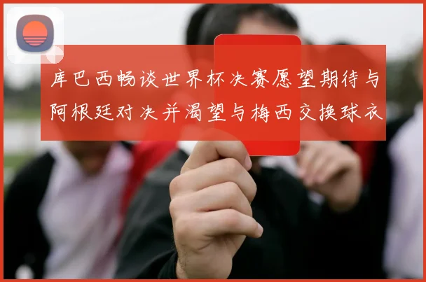 库巴西畅谈世界杯决赛愿望期待与阿根廷对决并渴望与梅西交换球衣