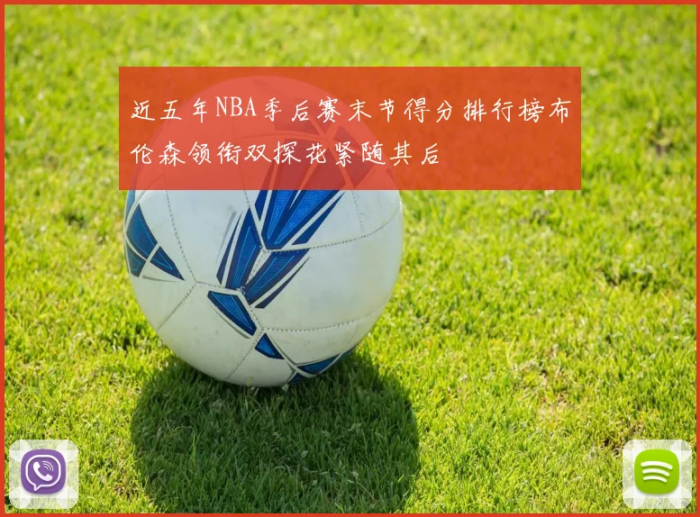 近五年NBA季后赛末节得分排行榜布伦森领衔双探花紧随其后