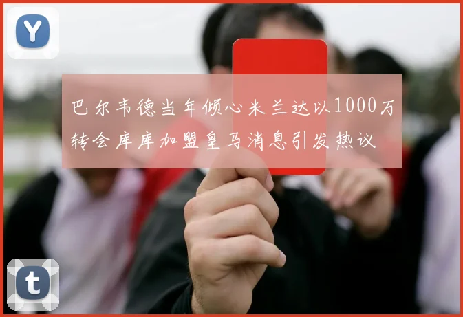 巴尔韦德当年倾心米兰达以1000万转会库库加盟皇马消息引发热议
