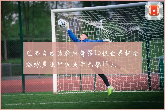巴洛贡成为摩纳哥第15位世界杯进球球员法甲仅次于巴黎18人
