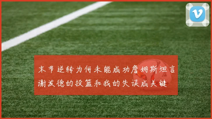 末节逆转为何未能成功詹姆斯坦言谢泼德的投篮和我的失误成关键