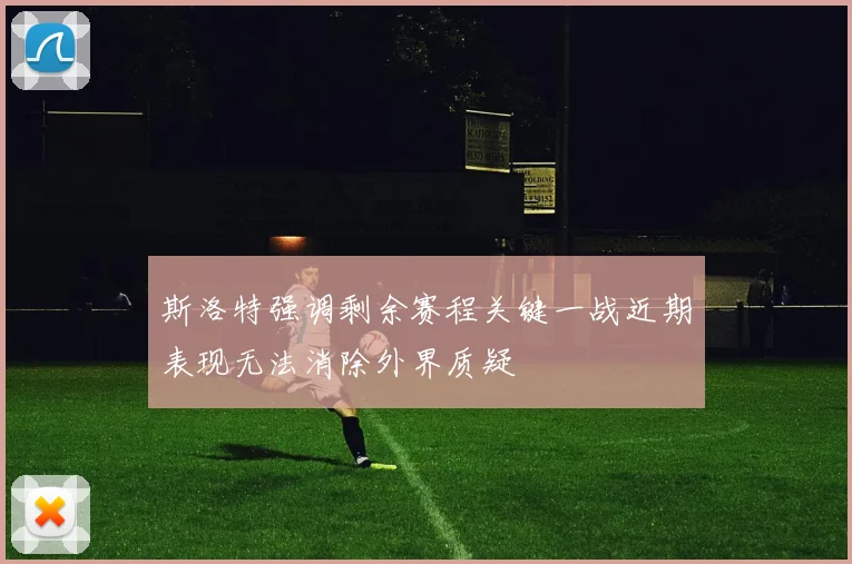 斯洛特强调剩余赛程关键一战近期表现无法消除外界质疑