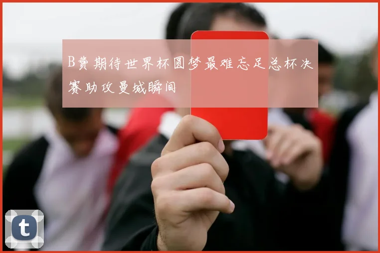 B费期待世界杯圆梦最难忘足总杯决赛助攻曼城瞬间