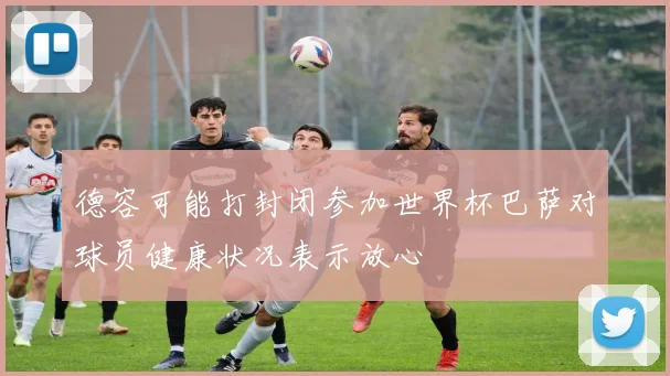 德容可能打封闭参加世界杯巴萨对球员健康状况表示放心