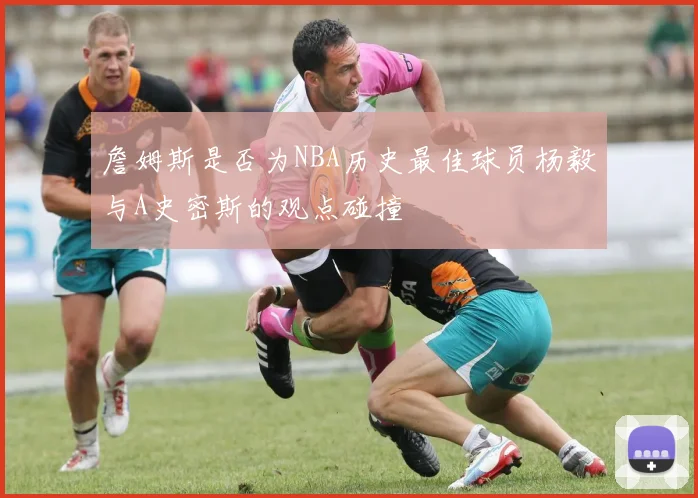 詹姆斯是否为NBA历史最佳球员杨毅与A史密斯的观点碰撞