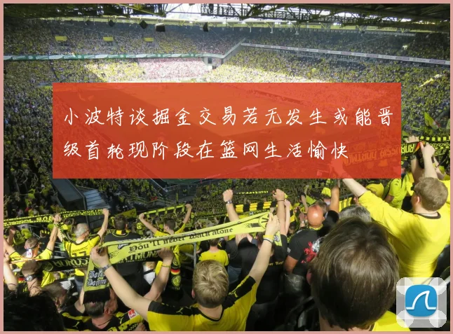 小波特谈掘金交易若无发生或能晋级首轮现阶段在篮网生活愉快