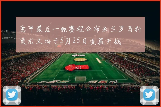 意甲最后一轮赛程公布米兰罗马科莫尤文均于5月25日凌晨开战